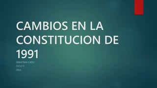 CAMBIOS EN LA
CONSTITUCION DE
1991SEBASTIAN CANO
CICLO V
2016
 
