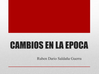 CAMBIOS EN LA EPOCA
Ruben Dario Saldaña Guerra
 