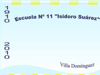 Escuela Nº 11 &quot;Isidoro Suárez&quot; Villa Domínguez 1910  2010 