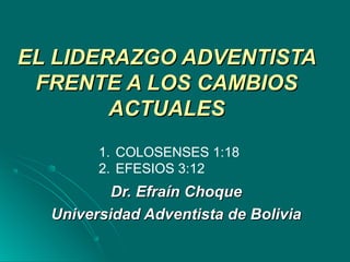EL LIDERAZGO ADVENTISTAEL LIDERAZGO ADVENTISTA
FRENTE A LOS CAMBIOSFRENTE A LOS CAMBIOS
ACTUALESACTUALES
Dr. Efraín ChoqueDr. Efraín Choque
Universidad Adventista de BoliviaUniversidad Adventista de Bolivia
1. COLOSENSES 1:18
2. EFESIOS 3:12
 