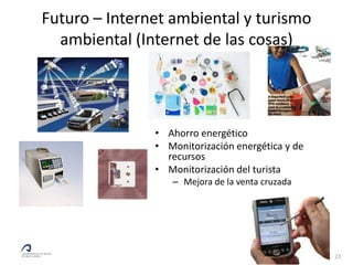 Futuro – Internet ambiental y turismo
  ambiental (Internet de las cosas)




               • Ahorro energético
               • Monitorización energética y de
                 recursos
               • Monitorización del turista
                  – Mejora de la venta cruzada




                                                  23
 