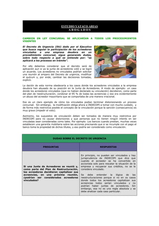 ESTUDIO YATACO ARIAS
                                     ABOGADOS

CAMBIOS EN LEY CONCURSAL SE APLICARÍAN A TODOS LOS PROCEDIMIENTOS
VIGENTES

El Decreto de Urgencia (DU) dado por el Ejecutivo
que busca regular la participación de los acreedores
vinculados    a   una   empresa    deudora   en   un
procedimiento concursal, sigue generando dudas,
sobre todo respecto a qué se entiende por: “se
aplicará a los procesos en trámite”.

Por ello debemos considerar que el decreto será de
aplicación aun si ya la junta de acreedores votó y se logró
un acuerdo. Los acreedores no vinculados podrían solicitar
una reunión al amparo del Decreto de urgencia, modificar
el quórum y, por ende, cambiar las decisiones tomadas,
explicó.

La dación de esta norma obedecería a los casos donde los acreedores vinculados a la empresa
deudora han abusado de su posición en la Junta de Acreedores. A modo de ejemplo: un caso
donde los acreedores vinculados (que no habían declarado su vinculación) decidieron, como parte
del plan de reestructuración, condonar el 95 % de todas las acreencias y eso era evidentemente
un abuso del acreedor mayoritario que se comportaba de una manera irracional.

Eso es un claro ejemplo de cómo los vinculados podían terminar distorsionando un proceso
concursal. Sin embargo, la modificación obliga ahora a INDECOPI a tomar con mucho cuidado, y
de forma más restrictiva posible el concepto de la vinculación porque la sanción (consecuencia) es
muy grave (impedir el voto).

Asimismo, los supuestos de vinculación deben ser tomados de manera muy restrictiva por
INDECOPI para no causar distorsiones y que personas que no tienen ningún interés en ser
vinculadas sean consideradas como tales. Por ejemplo: Los bancos cuando prestan, muchas veces
establecen una garantía mobiliaria sobre las acciones precisando que si se incumple con el pago el
banco toma la propiedad de dichos títulos, y eso podría ser considerado como vinculación.



                         DUDAS SOBRE EL DECRETO DE URGENCIA


                 PREGUNTAS                                        RESPUESTAS


                                                  En principio, no pueden ser vinculados y hay
                                                  jurisprudencia de INDECOPI que dice que
                                                  cuando el acreedor se ha convertido en
                                                  accionista solo para rescatar la situación de la
Si una Junta de Acreedores se reunió y,           empresa y recuperar sus créditos, no se le
como parte del Plan de Restructuración,           considera vinculado.
los acreedores decidieron capitalizar sus
acreencias, en una próxima reunión,               Se    debe    entender   la   lógica de las
¿podrían ser considerados acreedores              reestructuraciones porque si no en os casos
vinculados?                                       donde todos los acreedores capitalizan sus
                                                  acreencias todos serían vinculados y no
                                                  podrían haber juntas de acreedores. Sin
                                                  embargo, esa no es una regla absoluta y se
                                                  debe analizar cada caso particular.
 