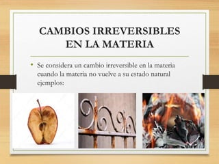 CAMBIOS IRREVERSIBLES
EN LA MATERIA
• Se considera un cambio irreversible en la materia
cuando la materia no vuelve a su estado natural
ejemplos:
 