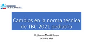 Cambios en la norma técnica
de TBC 2021 pediatría
Dr. Ricardo Madrid Henao
Octubre 2021
 