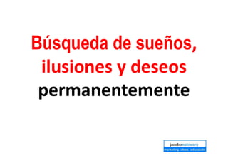 Búsqueda de sueños,
ilusiones y deseos
permanentemente