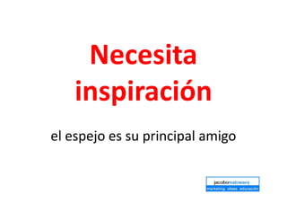 Necesita
inspiración
el espejo es su principal amigo