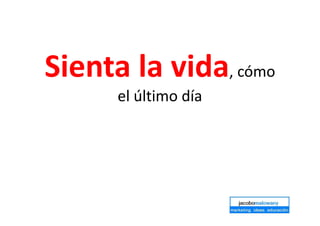 Sienta la vida, cómo
el último día