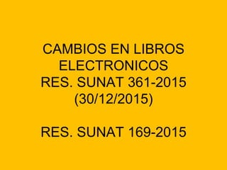 CAMBIOS EN LIBROS
ELECTRONICOS
RES. SUNAT 361-2015
(30/12/2015)
RES. SUNAT 169-2015
 