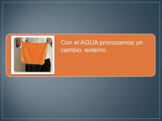 Con el AGUA provocamos un
cambio, externo.