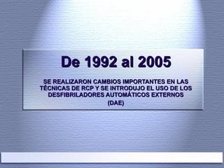 De 1992 al 2005 SE REALIZARON CAMBIOS IMPORTANTES EN LAS TÉCNICAS DE RCP Y SE INTRODUJO EL USO DE LOS DESFIBRILADORES AUTOMÁTICOS EXTERNOS (DAE) 