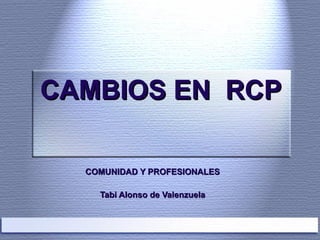 CAMBIOS EN  RCP COMUNIDAD Y PROFESIONALES Tabi Alonso de Valenzuela 