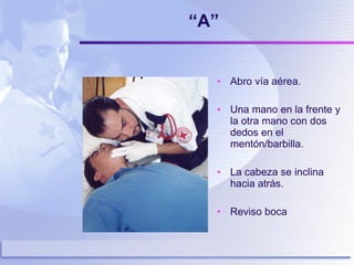 “ A” Abro vía aérea. Una mano en la frente y la otra mano con dos dedos en el mentón/barbilla. La cabeza se inclina hacia atrás. Reviso boca 