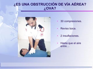 ¿ES UNA OBSTRUCCIÓN DE VÍA AÉREA? ¿OVA? 30 compresiones. Reviso boca. 2 insuflaciones. Hasta que el aire entre… 