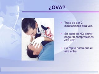¿OVA? Trato de dar 2 insuflaciones otra vez. En caso de NO entrar hago 30 compresiones otra vez. Se repite hasta que el aire entra… 