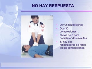 NO HAY RESPUESTA Doy 2 insuflaciones  Doy 30 compresiones… Ciclos de 5 para completar dos minutos Si hay dos rescatadores se rotan en las compresiones. 