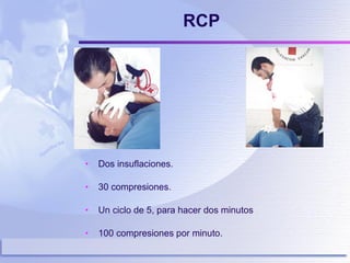 RCP Dos insuflaciones. 30 compresiones. Un ciclo de 5, para hacer dos minutos 100 compresiones por minuto. 