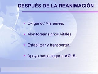DESPUÉS DE LA REANIMACIÓN Oxígeno / Vía aérea. Monitorear signos vitales. Estabilizar y transportar. Apoyo hasta llegar a  ACLS. 