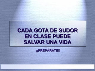 CADA GOTA DE SUDOR EN CLASE PUEDE SALVAR UNA VIDA ¡¡PREPÁRATE!! 
