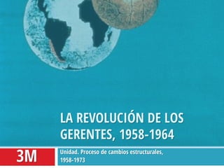 Unidad. Proceso de cambios estructurales, 
1958-1973 
LA REVOLUCIÓN DE LOS GERENTES, 1958-1964 
3M 