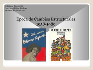 Historia y Geografía
Prof. Juan Pablo Jiménez
juanpablo.jpjr@gmail.com
Época de Cambios Estructurales
1958-1989
 
