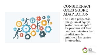 Se listan preguntas
que guían al equipo
gestor para adaptar
los procesos del área
de conocimiento a las
condiciones del
entorno y las partes
interesadas.
 