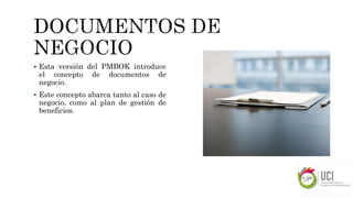  Esta versión del PMBOK introduce
el concepto de documentos de
negocio.
 Este concepto abarca tanto al caso de
negocio, como al plan de gestión de
beneficios.
 