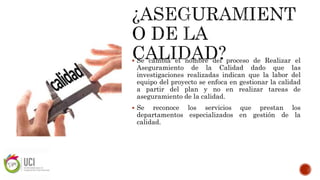  Se cambia el nombre del proceso de Realizar el
Aseguramiento de la Calidad dado que las
investigaciones realizadas indican que la labor del
equipo del proyecto se enfoca en gestionar la calidad
a partir del plan y no en realizar tareas de
aseguramiento de la calidad.
 Se reconoce los servicios que prestan los
departamentos especializados en gestión de la
calidad.
 