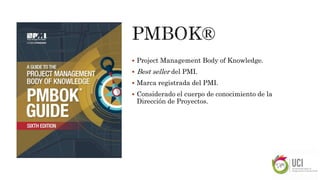  Project Management Body of Knowledge.
 Best seller del PMI.
 Marca registrada del PMI.
 Considerado el cuerpo de conocimiento de la
Dirección de Proyectos.
 