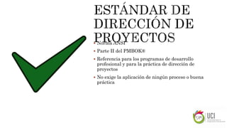  Norma ANSI
 Parte II del PMBOK®
 Referencia para los programas de desarrollo
profesional y para la práctica de dirección de
proyectos
 No exige la aplicación de ningún proceso o buena
práctica
 