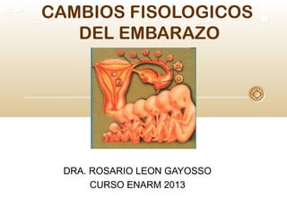 CAMBIOS FISOLOGICOS
DEL EMBARAZO
DRA. ROSARIO LEON GAYOSSO
CURSO ENARM 2013
 