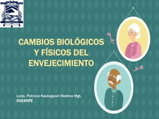 CAMBIOS BIOLÓGICOS
Y FÍSICOS DEL
ENVEJECIMIENTO
Lcda. Patricia Naulaguari Medina Mgt.
DOCENTE
 