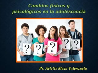 Ps. Arlette Meza Valenzuela
Cambios físicos y
psicológicos en la adolescencia
 