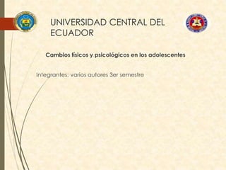 UNIVERSIDAD CENTRAL DEL
ECUADOR
Cambios físicos y psicológicos en los adolescentes
Integrantes: varios autores 3er semestre
 