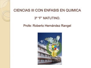 CIENCIAS III CON ENFASIS EN QUIMICA3º “F” MATUTINO.Profe: Roberto Hernández Rangel  
