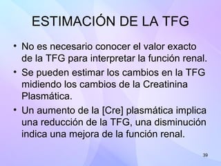 39
ESTIMACIÓN DE LA TFG
• No es necesario conocer el valor exacto
de la TFG para interpretar la función renal.
• Se pueden...