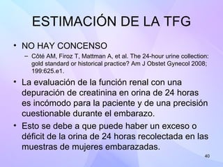 40
ESTIMACIÓN DE LA TFG
• NO HAY CONCENSO
– Côté AM, Firoz T, Mattman A, et al. The 24-hour urine collection:
gold standar...