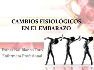 CAMBIOS FISIOLÓGICOS
EN EL EMBARAZO
Esther Nai Blanco Toro
Enfermera Profesional
 