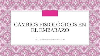 CAMBIOS FISIOLÓGICOS EN
EL EMBARAZO
Dra. Alejandrina Torres Montañez. R1MF.
 