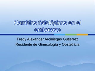Cambios fisiológicos en el
      embarazo
 Fredy Alexander Arciniegas Gutiérrez
Residente de Ginecología y Obstetricia
 