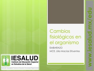 Cambios
fisiológicos en
el organismo
EMBARAZO
MCE. Lilia Macías Sifuentes
1
www.iesalud.mx/edu
 