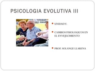 PSICOLOGIA EVOLUTIVA III
UNIDADV:
CAMBIOS FISIOLOGICOS EN
EL ENVEJECIMIENTO
PROF. SOLANGE LLARENA
 