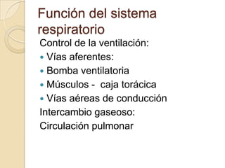 Función del sistema respiratorioControl de la ventilación:Vías aferentes:Bomba ventilatoria Músculos -  caja torácicaVías aéreas de conducciónIntercambio gaseoso:Circulación pulmonar