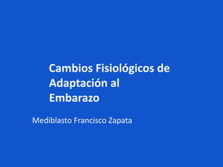 Cambios Fisiológicos de
Adaptación al
Embarazo
Mediblasto Francisco Zapata
 