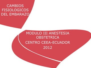 CAMBIOS
FISIOLOGICOS
DEL EMBARAZO




          MODULO III ANESTESIA
               OBSTETRICA
          CENTRO CEEA-ECUADOR
                  2012
 