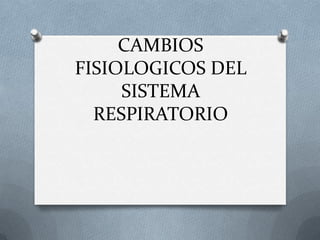 CAMBIOS FISIOLOGICOS DEL SISTEMA RESPIRATORIO 