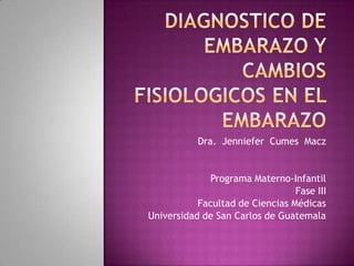 Diagnostico de embarazo y    CAMBIOS FISIOLOGICOS EN EL EMBARAZO  Dra.  Jenniefer  Cumes  Macz Programa Materno-Infantil Fase III Facultad de Ciencias Médicas  Universidad de San Carlos de Guatemala 