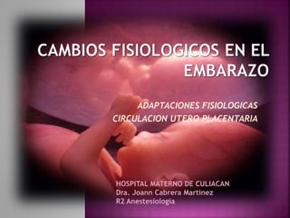 ADAPTACIONES FISIOLOGICAS
CIRCULACION UTERO PLACENTARIA
HOSPITAL MATERNO DE CULIACAN
Dra. Joann Cabrera Martinez
R2 Anestesiologia
 
