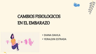 CAMBIOS FISIOLOGICOS
EN EL EMBARAZO
• DIANA DAVILA
• YERALDIN ESTRADA
 
