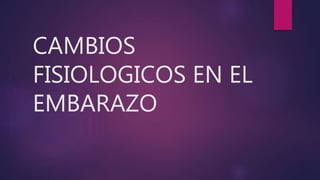 CAMBIOS
FISIOLOGICOS EN EL
EMBARAZO
 