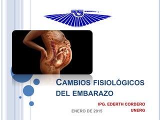 CAMBIOS FISIOLÓGICOS
DEL EMBARAZO
ENERO DE 2015
IPG. EDERTH CORDERO
UNERG
 